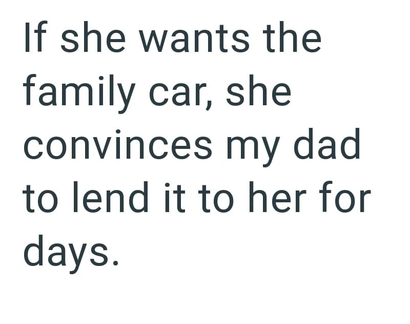 If she wants the family car, she convinces my dad to lend it to her for days.