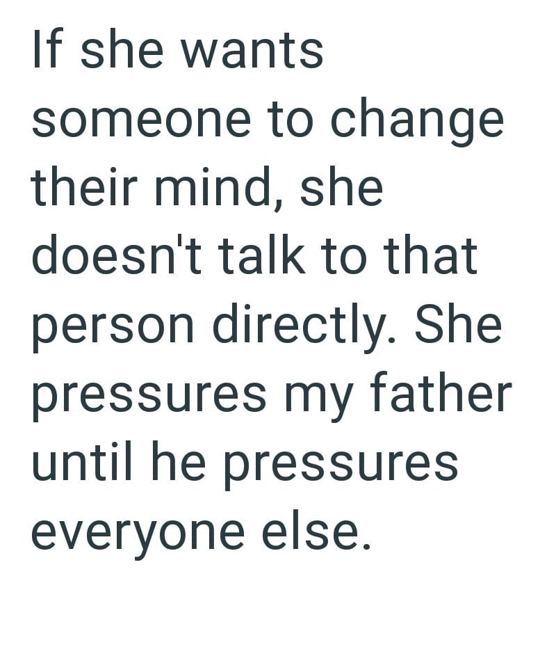 If she wants someone to change their mind, she doesn't talk to that person directly. She pressures my father until he pressures everyone else.