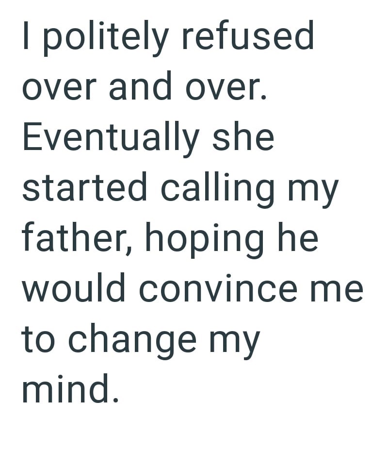 I politely refused over and over. Eventually she started calling my father, hoping he would convince me to change my mind.