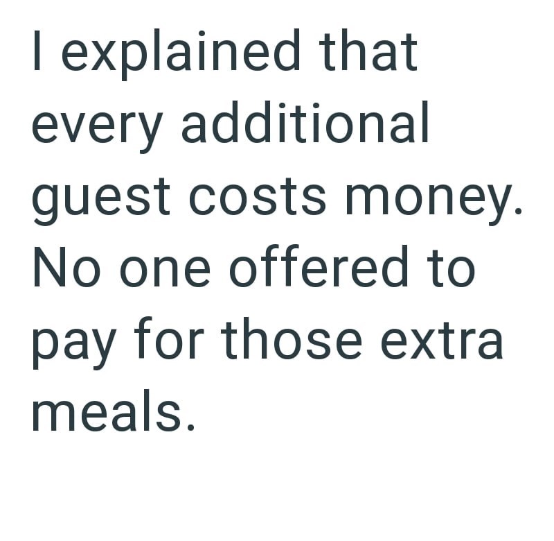 I explained that every additional guest costs money. No one offered to pay for those extra meals.