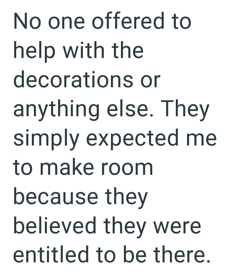 No one offered to help with the decorations or anything else. They simply expected me to make room because they believed they were entitled to be there.