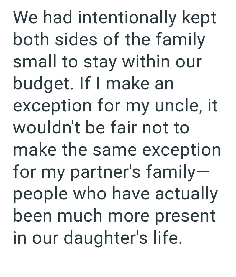 We had intentionally kept both sides of the family small to stay within our budget. If I make an exception for my uncle, it wouldn't be fair not to make the same exception for my partner's family- people who have actually been much more present in our daughter's life.