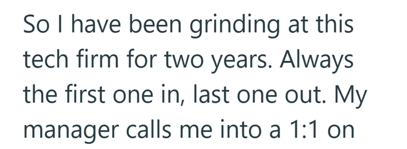 So I have been grinding at this tech firm for two years. Always the first one in, last one out. My manager calls me into a 1:1 on
