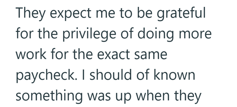 They expect me to be grateful for the privilege of doing more work for the exact same paycheck. I should of known something was up when they