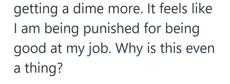 getting a dime more. It feels like I am being punished for being good at my job. Why is this even a thing?