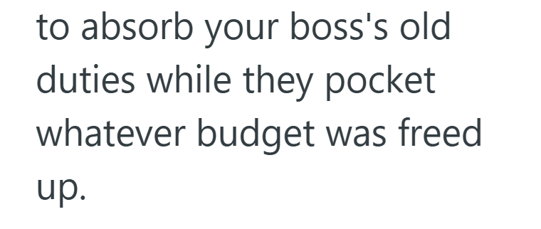 to absorb your boss's old duties while they pocket whatever budget was freed up.