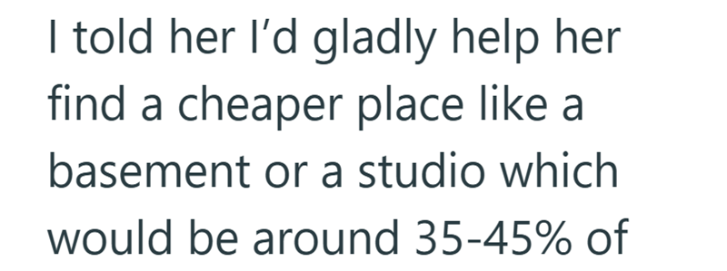 I told her I'd gladly help her find a cheaper place like a basement or a studio which would be around 35-45% of