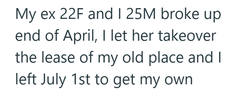 My ex 22F and I 25M broke up end of April, I let her takeover the lease of my old place and I left July 1st to get my own