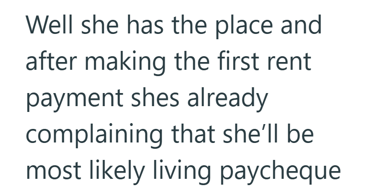 Well she has the place and after making the first rent payment shes already complaining that she'll be most likely living paycheque