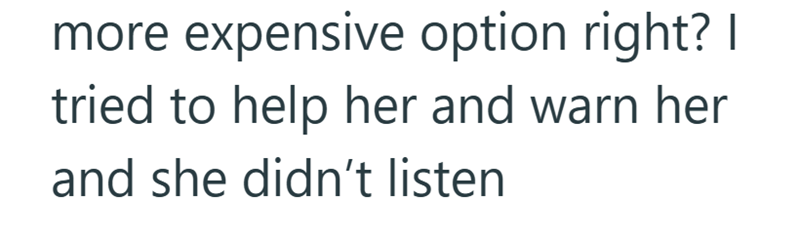 more expensive option right? I tried to help her and warn her and she didn't listen