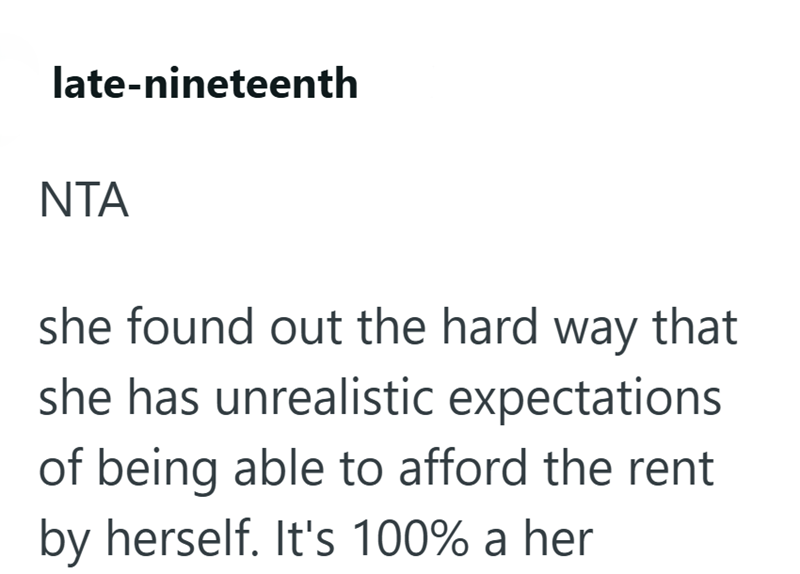 late-nineteenth NTA she found out the hard way that she has unrealistic expectations of being able to afford the rent by herself. It's 100% a her