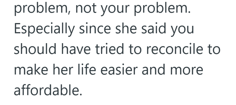 problem, not your problem. Especially since she said you should have tried to reconcile to make her life easier and more affordable.