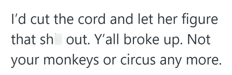 I'd cut the cord and let her figure that sh out. Y'all broke up. Not your monkeys or circus any more.