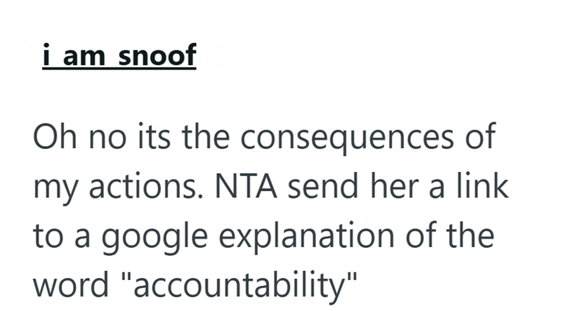 i am snoof Oh no its the consequences of my actions. NTA send her a link to a google explanation of the word "accountability"