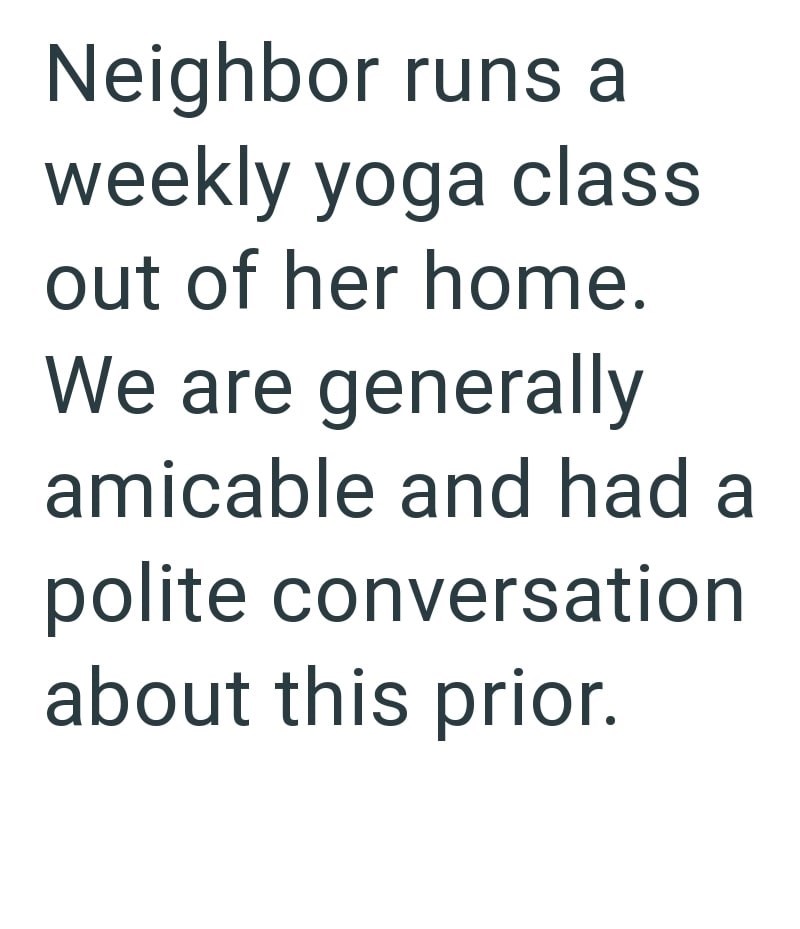 Neighbor runs a weekly yoga class out of her home. We are generally amicable and had a polite conversation about this prior.