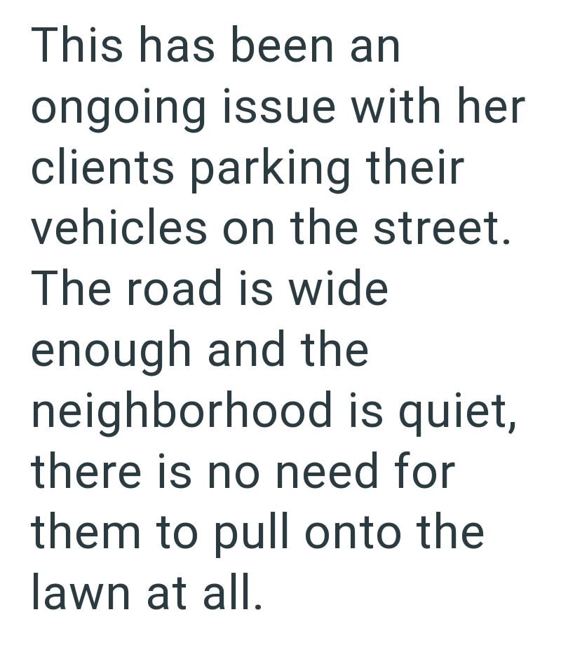 This has been an ongoing issue with her clients parking their vehicles on the street. The road is wide enough and the neighborhood is quiet, there is no need for them to pull onto the lawn at all.