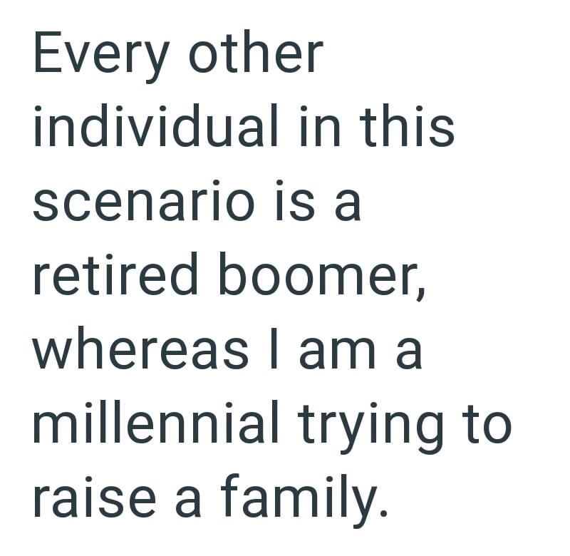 Every other individual in this scenario is a retired boomer, whereas I am a millennial trying to raise a family.