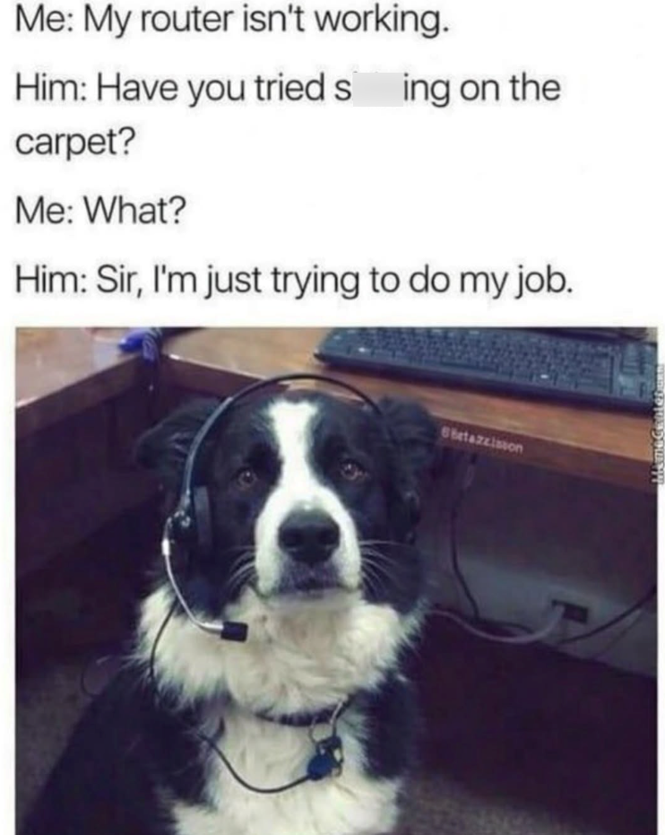 Me: My router isn't working. Him: Have you tried sing on the carpet? Me: What? Him: Sir, I'm just trying to do my job. 6betazzisson
