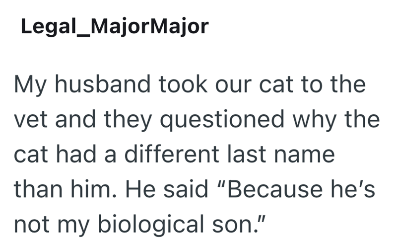Legal_MajorMajor My husband took our cat to the vet and they questioned why the cat had a different last name than him. He said "Because he's not my biological son."