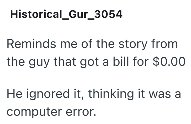 Historical_Gur_3054 Reminds me of the story from the guy that got a bill for $0.00 He ignored it, thinking it was a computer error.