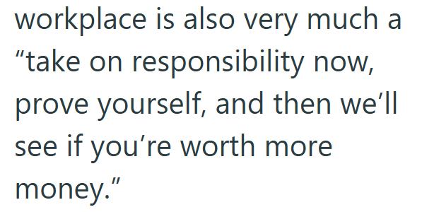 workplace is also very much a "take on responsibility now, prove yourself, and then we'll see if you're worth more money."