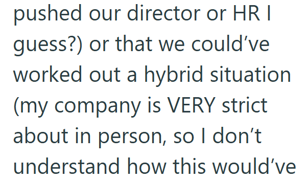 pushed our director or HR I guess?) or that we could've worked out a hybrid situation (my company is VERY strict about in person, so I don't understand how this would've
