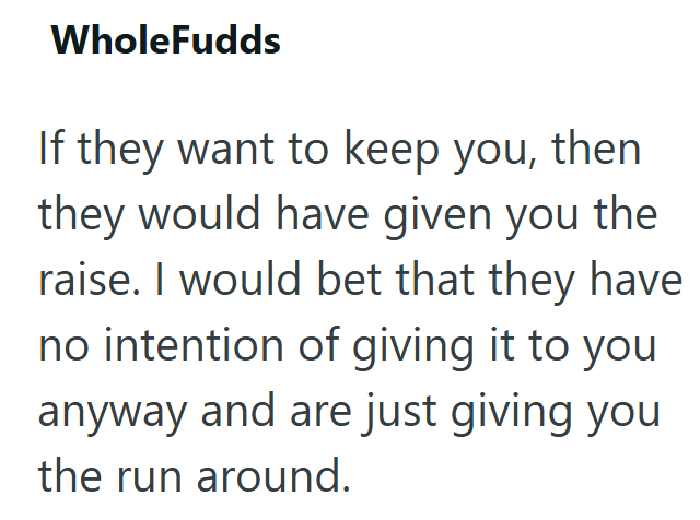 WholeFudds If they want to keep you, then they would have given you the raise. I would bet that they have no intention of giving it to you anyway and are just giving you the run around.