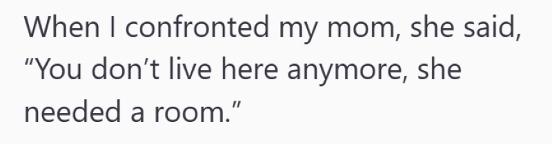 When I confronted my mom, she said, "You don't live here anymore, she needed a room."