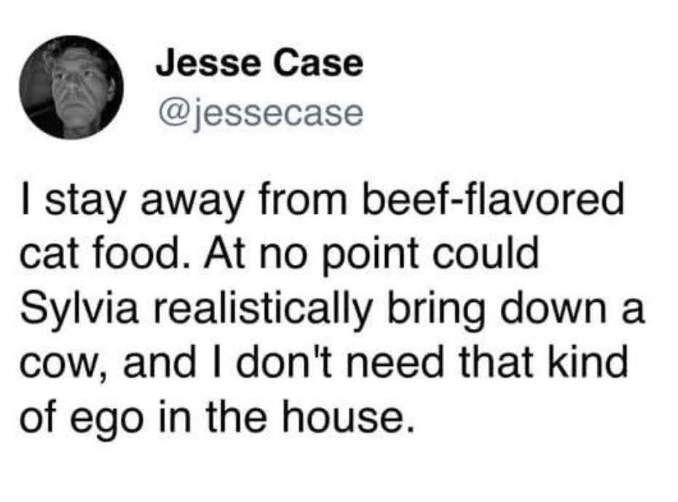 Jesse Case @jessecase I stay away from beef-flavored cat food. At no point could Sylvia realistically bring down a cow, and I don't need that kind of ego in the house.