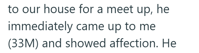 to our house for a meet up, he immediately came up to me (33M) and showed affection. He