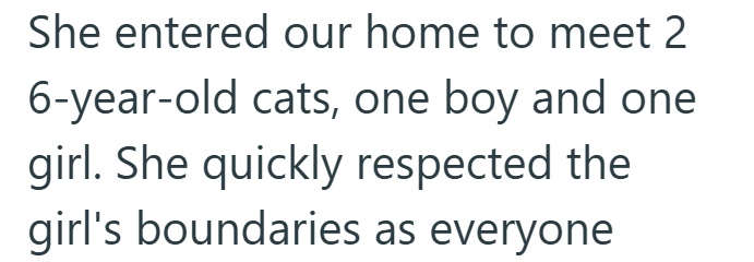 She entered our home to meet 2 6-year-old cats, one boy and one girl. She quickly respected the girl's boundaries as everyone