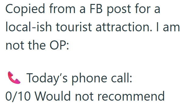 Copied from a FB post for a local-ish tourist attraction. I am not the OP: Today's phone call: 0/10 Would not recommend