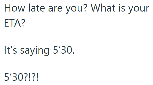 How late are you? What is your ETA? It's saying 5'30. 5'30?!?!