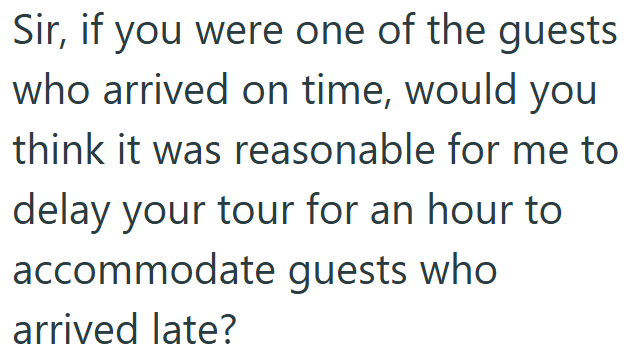 Sir, if you were one of the guests who arrived on time, would you think it was reasonable for me to delay your tour for an hour to accommodate guests who arrived late?