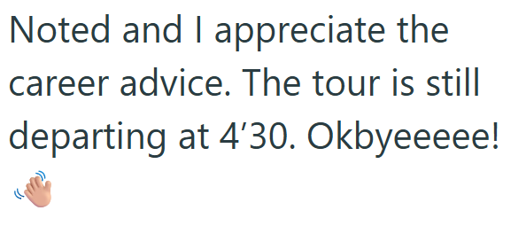 Noted and I appreciate the career advice. The tour is still departing at 4'30. Okbyeeeee!