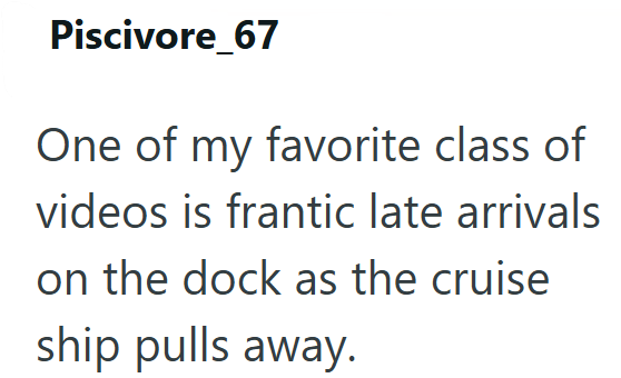 Piscivore_67 One of my favorite class of videos is frantic late arrivals on the dock as the cruise ship pulls away.