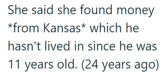 She said she found money *from Kansas* which he hasn't lived in since he was 11 years old. (24 years ago)