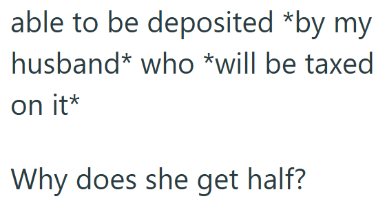 able to be deposited *by my husband who *will be taxed on it* Why does she get half?
