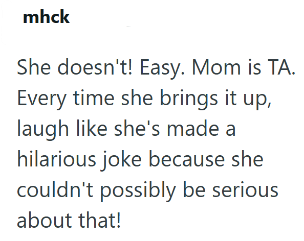 mhck She doesn't! Easy. Mom is TA. Every time she brings it up, laugh like she's made a hilarious joke because she couldn't possibly be serious about that!