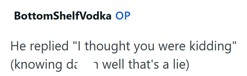 BottomShelfVodka OP He replied "I thought you were kidding" (knowing dwell that's a lie)