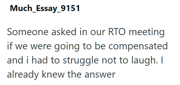 Much Essay_9151 Someone asked in our RTO meeting if we were going to be compensated and i had to struggle not to laugh. I already knew the answer