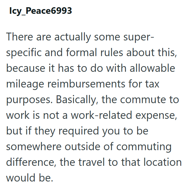 Icy_Peace6993 There are actually some super- specific and formal rules about this, because it has to do with allowable mileage reimbursements for tax purposes. Basically, the commute to work is not a work-related expense, but if they required you to be somewhere outside of commuting difference, the travel to that location would be.