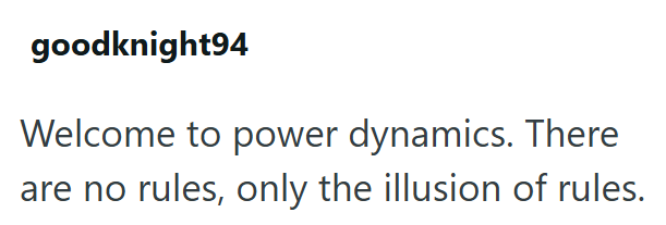goodknight94 Welcome to power dynamics. There are no rules, only the illusion of rules.