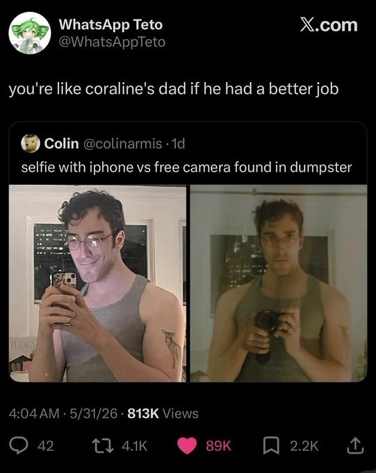 WhatsApp Teto @WhatsAppTeto X.com you're like coraline's dad if he had a better job O Colin @colinarmis. 1d selfie with iphone vs free camera found in dumpster 2120HO • 4:04 AM 5/31/26 813K Views . 42 4.1K 89K 2.2K ↑