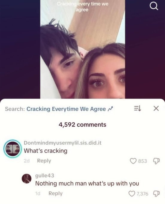 Cracking every time we agree Q Search: Cracking Everytime We Agree 4,592 comments Dontmindmyusermylil.sis.did.it What's cracking 2d Reply gulle43 EL Nothing much man what's up with you 1d Reply 853 7,376