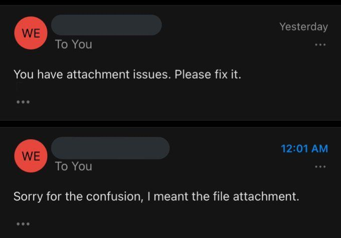 WE To You You have attachment issues. Please fix it. 000 WE To You Yesterday 12:01 AM Sorry for the confusion, I meant the file attachment.