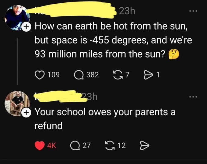 23h + How can earth be hot from the sun, but space is -455 degrees, and we're 93 million miles from the sun? 109 3827 G7 1 23h Your school owes your parents a refund 4K Q27 12