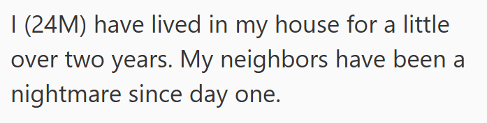 I (24M) have lived in my house for a little over two years. My neighbors have been a nightmare since day one.