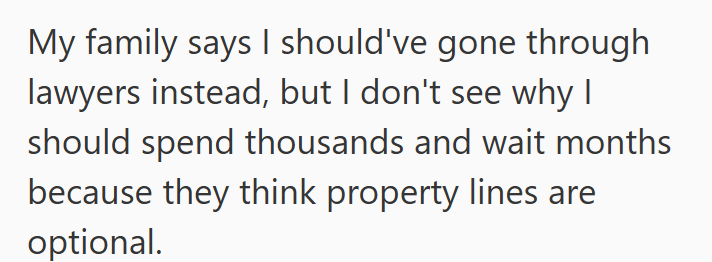 My family says I should've gone through lawyers instead, but I don't see why I should spend thousands and wait months because they think property lines are optional.