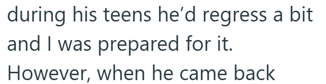 during his teens he'd regress a bit and I was prepared for it. However, when he came back